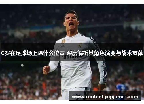 C罗在足球场上踢什么位置 深度解析其角色演变与战术贡献