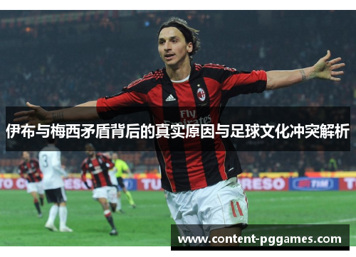 伊布与梅西矛盾背后的真实原因与足球文化冲突解析