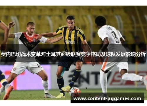 费内巴切战术变革对土耳其超级联赛竞争格局及球队发展影响分析