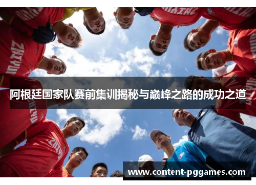 阿根廷国家队赛前集训揭秘与巅峰之路的成功之道