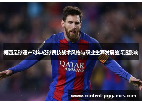 梅西足球遗产对年轻球员技战术风格与职业生涯发展的深远影响