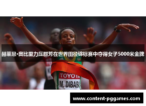 赫莱恩·奥比里力压群芳在世界田径锦标赛中夺得女子5000米金牌
